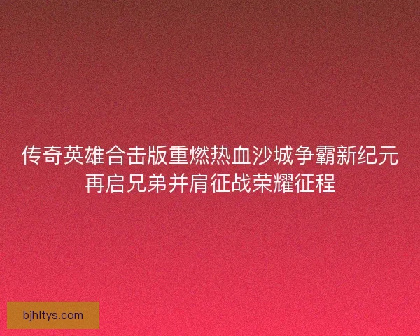 传奇英雄合击版重燃热血沙城争霸新纪元再启兄弟并肩征战荣耀征程