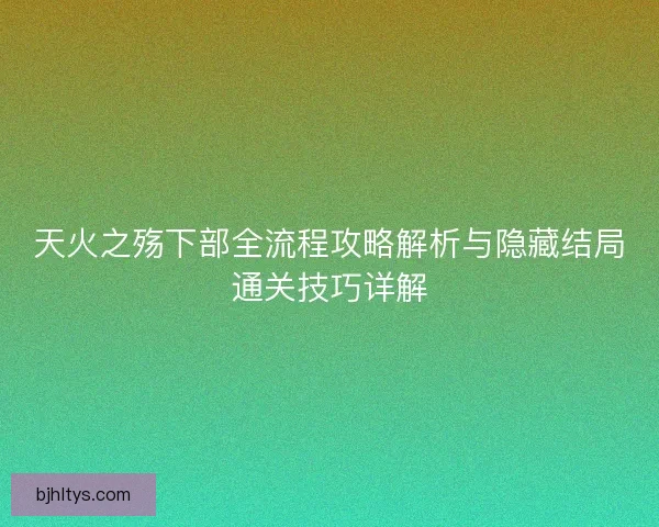 天火之殇下部全流程攻略解析与隐藏结局通关技巧详解