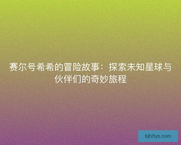 赛尔号希希的冒险故事：探索未知星球与伙伴们的奇妙旅程