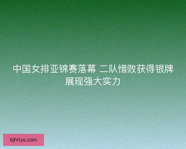 中国女排亚锦赛落幕 二队惜败获得银牌展现强大实力