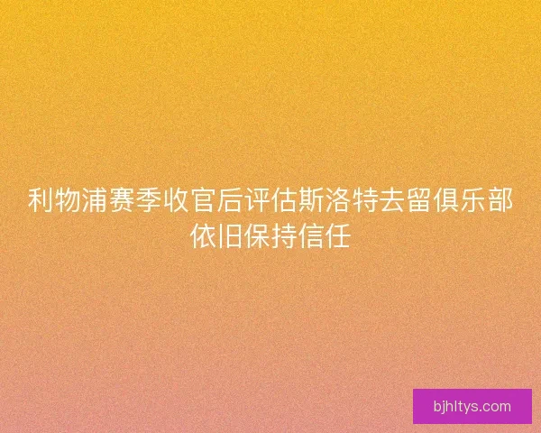 利物浦赛季收官后评估斯洛特去留俱乐部依旧保持信任