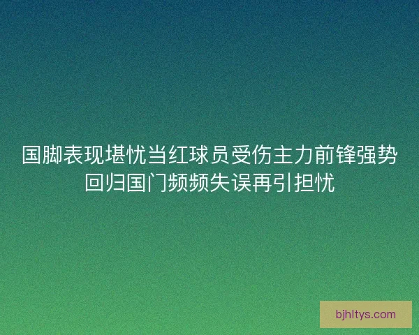 国脚表现堪忧当红球员受伤主力前锋强势回归国门频频失误再引担忧
