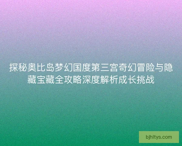 探秘奥比岛梦幻国度第三宫奇幻冒险与隐藏宝藏全攻略深度解析成长挑战