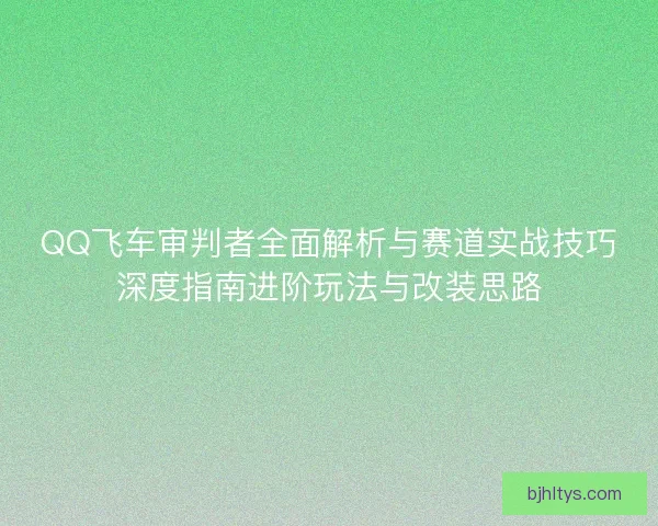 QQ飞车审判者全面解析与赛道实战技巧深度指南进阶玩法与改装思路