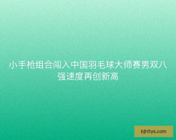 小手枪组合闯入中国羽毛球大师赛男双八强速度再创新高