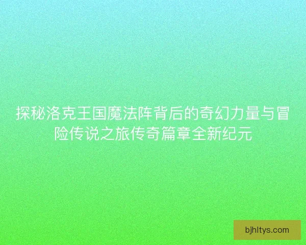探秘洛克王国魔法阵背后的奇幻力量与冒险传说之旅传奇篇章全新纪元