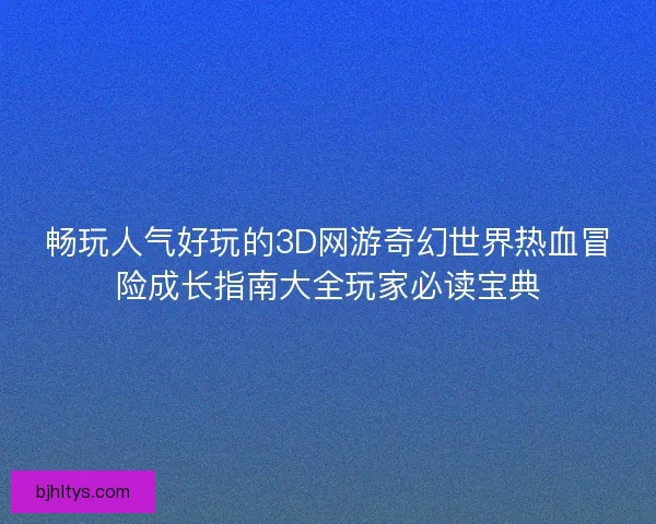 畅玩人气好玩的3D网游奇幻世界热血冒险成长指南大全玩家必读宝典