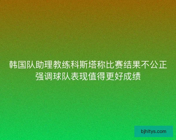 韩国队助理教练科斯塔称比赛结果不公正强调球队表现值得更好成绩