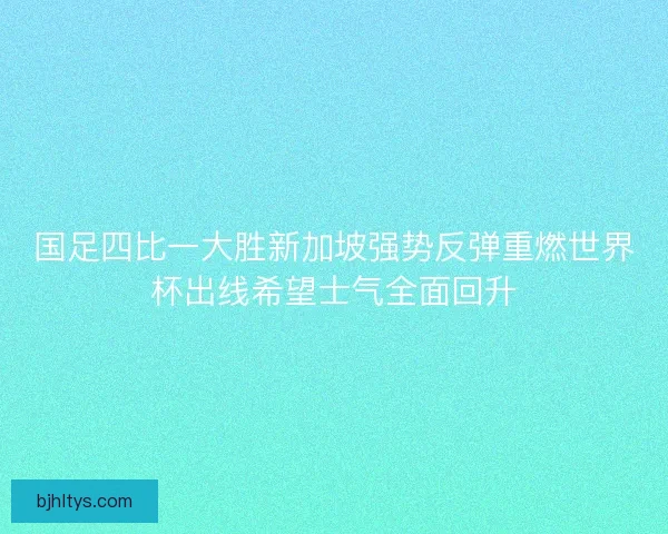 国足四比一大胜新加坡强势反弹重燃世界杯出线希望士气全面回升