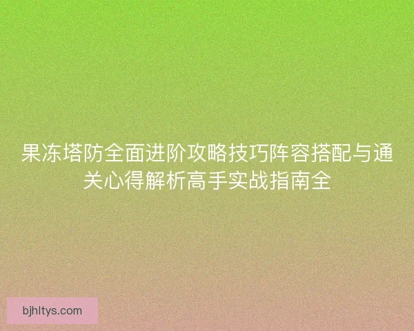 果冻塔防全面进阶攻略技巧阵容搭配与通关心得解析高手实战指南全