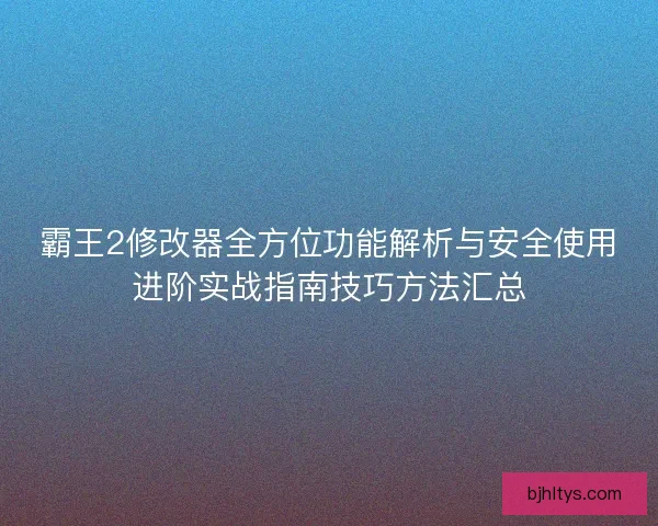 霸王2修改器全方位功能解析与安全使用进阶实战指南技巧方法汇总 霸王2修改器全方位功能解析与安全使用进阶实战指南技巧方法汇总