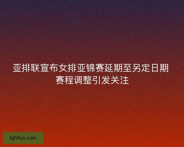 亚排联宣布女排亚锦赛延期至另定日期 赛程调整引发关注 亚排联宣布女排亚锦赛延期至另定日期 赛程调整引发关注