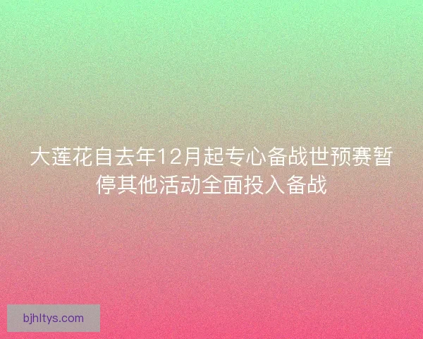 大莲花自去年12月起专心备战世预赛暂停其他活动全面投入备战 大莲花自去年12月起专心备战世预赛暂停其他活动全面投入备战