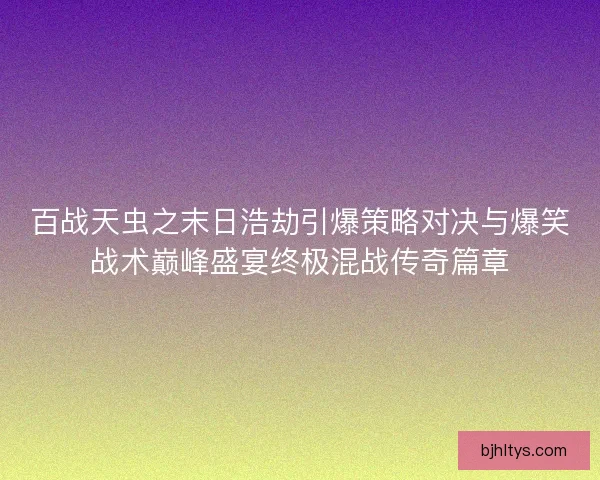 百战天虫之末日浩劫引爆策略对决与爆笑战术巅峰盛宴终极混战传奇篇章