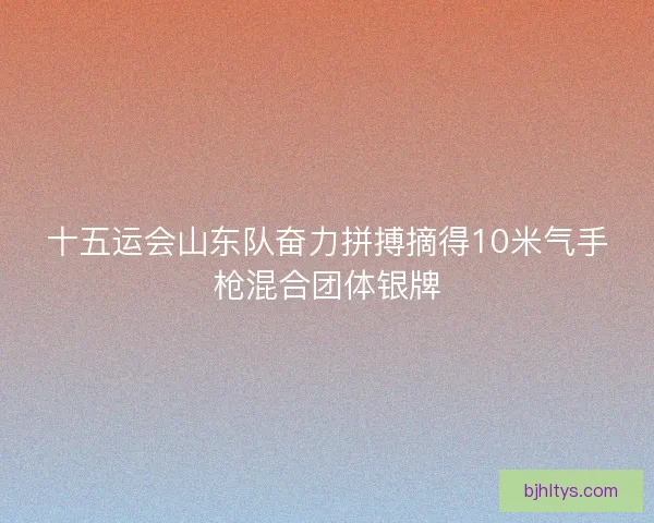 十五运会山东队奋力拼搏摘得10米气手枪混合团体银牌 十五运会山东队奋力拼搏摘得10米气手枪混合团体银牌