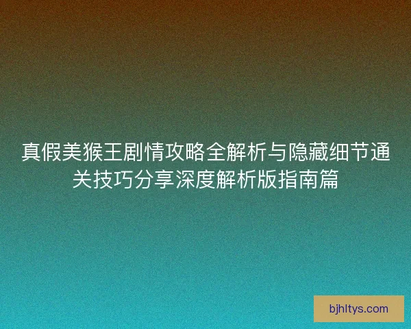 真假美猴王剧情攻略全解析与隐藏细节通关技巧分享深度解析版指南篇 真假美猴王剧情攻略全解析与隐藏细节通关技巧分享深度解析版指南篇