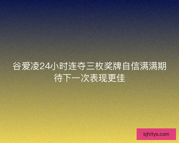 谷爱凌24小时连夺三枚奖牌自信满满期待下一次表现更佳