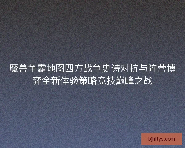 魔兽争霸地图四方战争史诗对抗与阵营博弈全新体验策略竞技巅峰之战