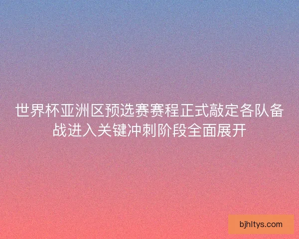 世界杯亚洲区预选赛赛程正式敲定各队备战进入关键冲刺阶段全面展开