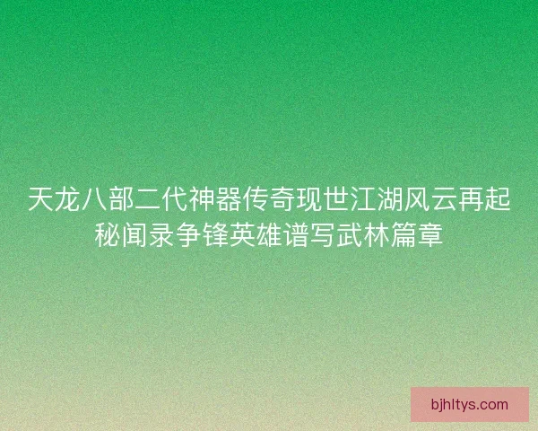 天龙八部二代神器传奇现世江湖风云再起秘闻录争锋英雄谱写武林篇章