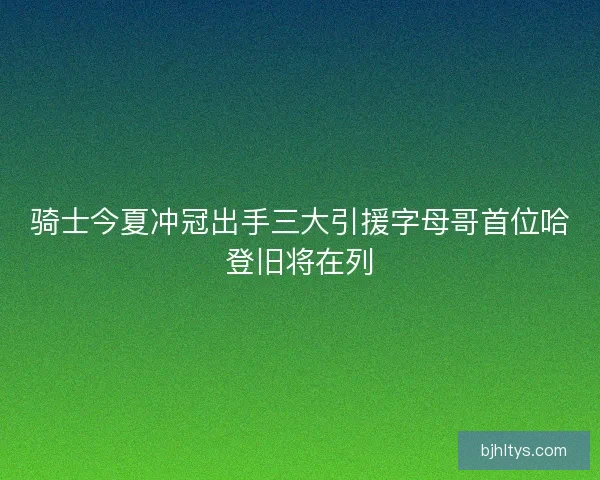 骑士今夏冲冠出手三大引援字母哥首位哈登旧将在列