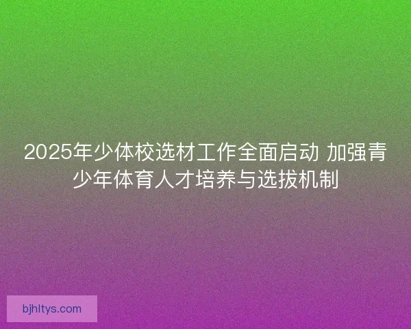 2025年少体校选材工作全面启动 加强青少年体育人才培养与选拔机制