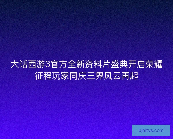 大话西游3官方全新资料片盛典开启荣耀征程玩家同庆三界风云再起