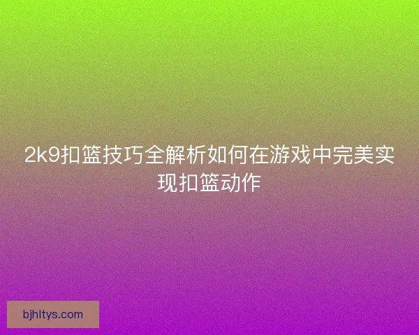 2k9扣篮技巧全解析如何在游戏中完美实现扣篮动作